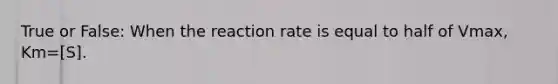 True or False: When the reaction rate is equal to half of Vmax, Km=[S].