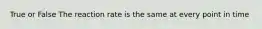 True or False The reaction rate is the same at every point in time