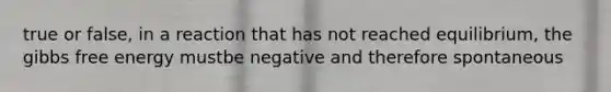 true or false, in a reaction that has not reached equilibrium, the gibbs free energy mustbe negative and therefore spontaneous