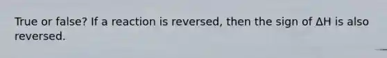 True or false? If a reaction is reversed, then the sign of ΔH is also reversed.