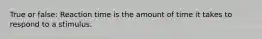 True or false: Reaction time is the amount of time it takes to respond to a stimulus.
