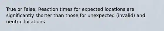 True or False: Reaction times for expected locations are significantly shorter than those for unexpected (invalid) and neutral locations