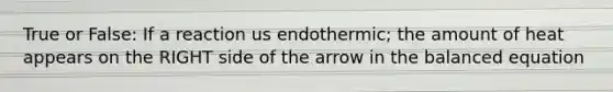 True or False: If a reaction us endothermic; the amount of heat appears on the RIGHT side of the arrow in the balanced equation