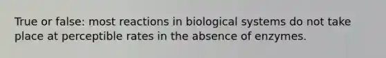 True or false: most reactions in biological systems do not take place at perceptible rates in the absence of enzymes.