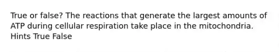 True or false? The reactions that generate the largest amounts of ATP during cellular respiration take place in the mitochondria. Hints True False