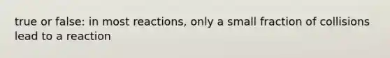 true or false: in most reactions, only a small fraction of collisions lead to a reaction