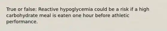 True or false: Reactive hypoglycemia could be a risk if a high carbohydrate meal is eaten one hour before athletic performance.