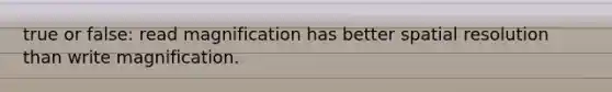 true or false: read magnification has better spatial resolution than write magnification.
