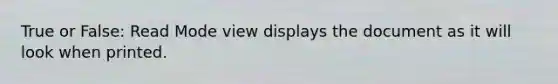 True or False: Read Mode view displays the document as it will look when printed.