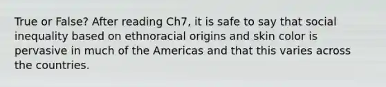 True or False? After reading Ch7, it is safe to say that social inequality based on ethnoracial origins and skin color is pervasive in much of the Americas and that this varies across the countries.