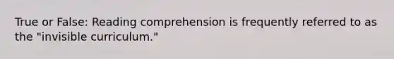 True or False: Reading comprehension is frequently referred to as the "invisible curriculum."