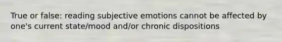 True or false: reading subjective emotions cannot be affected by one's current state/mood and/or chronic dispositions