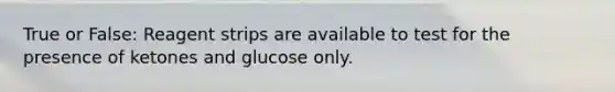 True or False: Reagent strips are available to test for the presence of ketones and glucose only.