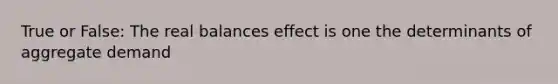 True or False: The real balances effect is one the determinants of aggregate demand