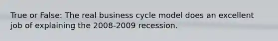 True or False: The real business cycle model does an excellent job of explaining the 2008-2009 recession.