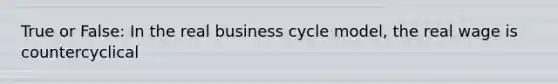 True or False: In the real business cycle model, the real wage is countercyclical