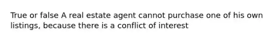 True or false A real estate agent cannot purchase one of his own listings, because there is a conflict of interest