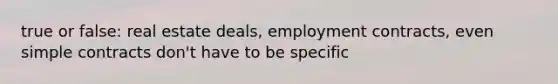 true or false: real estate deals, employment contracts, even simple contracts don't have to be specific