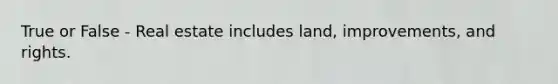 True or False - Real estate includes land, improvements, and rights.