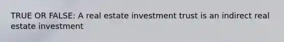 TRUE OR FALSE: A real estate investment trust is an indirect real estate investment