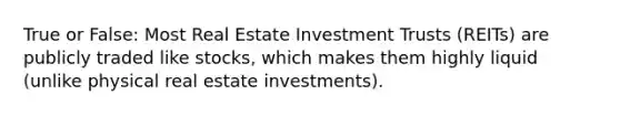 True or False: Most Real Estate Investment Trusts (REITs) are publicly traded like stocks, which makes them highly liquid (unlike physical real estate investments).