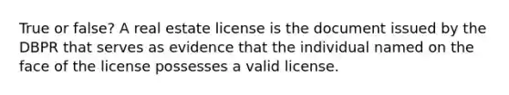 True or false? A real estate license is the document issued by the DBPR that serves as evidence that the individual named on the face of the license possesses a valid license.