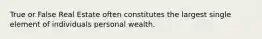 True or False Real Estate often constitutes the largest single element of individuals personal wealth.