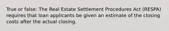 True or false: The Real Estate Settlement Procedures Act (RESPA) requires that loan applicants be given an estimate of the closing costs after the actual closing.