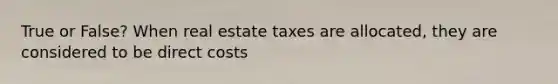 True or False? When real estate taxes are allocated, they are considered to be direct costs