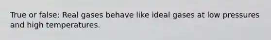 True or false: Real gases behave like ideal gases at low pressures and high temperatures.