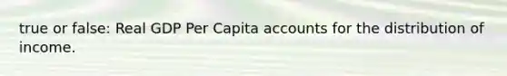 true or false: Real GDP Per Capita accounts for the distribution of income.