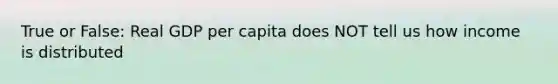 True or False: Real GDP per capita does NOT tell us how income is distributed