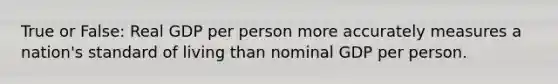 True or False: Real GDP per person more accurately measures a nation's standard of living than nominal GDP per person.