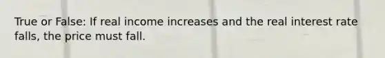 True or False: If real income increases and the real interest rate falls, the price must fall.