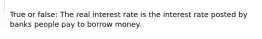 True or false: The real interest rate is the interest rate posted by banks people pay to borrow money.