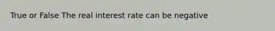 True or False The real interest rate can be negative