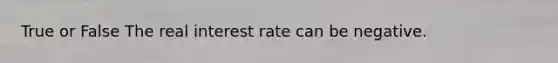 True or False The real interest rate can be negative.