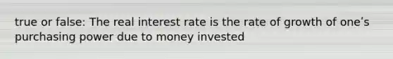 true or false: The real interest rate is the rate of growth of oneʹs purchasing power due to money invested