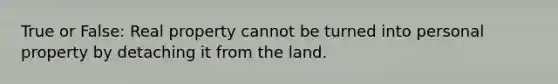 True or False: Real property cannot be turned into personal property by detaching it from the land.