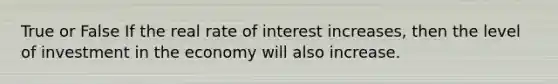 True or False If the real rate of interest increases, then the level of investment in the economy will also increase.