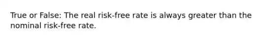 True or False: The real risk-free rate is always <a href='https://www.questionai.com/knowledge/ktgHnBD4o3-greater-than' class='anchor-knowledge'>greater than</a> the nominal risk-free rate.