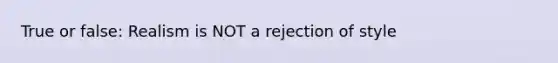 True or false: Realism is NOT a rejection of style