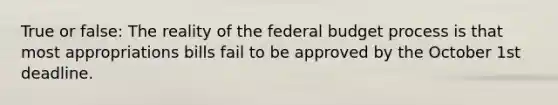 True or false: The reality of <a href='https://www.questionai.com/knowledge/kS29NErBPI-the-federal-budget' class='anchor-knowledge'>the federal budget</a> process is that most appropriations bills fail to be approved by the October 1st deadline.