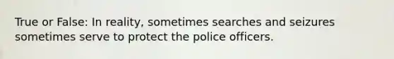 True or False: In reality, sometimes searches and seizures sometimes serve to protect the police officers.