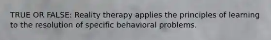 TRUE OR FALSE: Reality therapy applies the principles of learning to the resolution of specific behavioral problems.