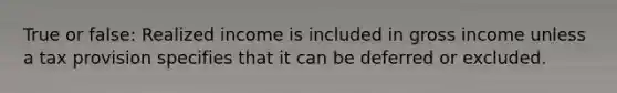 True or false: Realized income is included in gross income unless a tax provision specifies that it can be deferred or excluded.