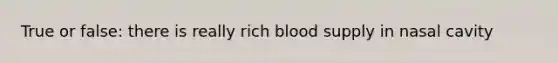 True or false: there is really rich blood supply in nasal cavity