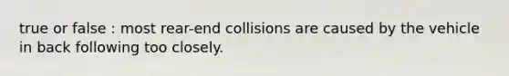 true or false : most rear-end collisions are caused by the vehicle in back following too closely.