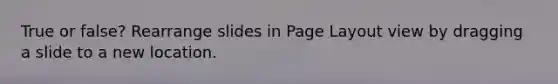 True or false? Rearrange slides in Page Layout view by dragging a slide to a new location.