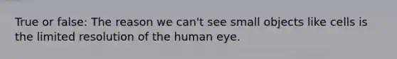 True or false: The reason we can't see small objects like cells is the limited resolution of the human eye.